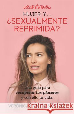 Mujer Y... ¿Sexualmente Reprimida?: Una guía para recuperar tus placeres y con ello tu vida Olicón Sánchez, Verónica 9781094722672 Independently Published