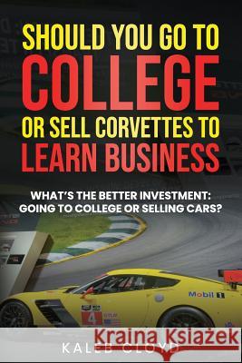 Should You Go to College or Sell Corvettes to Learn Business: What's the Better Investment: Going to College or Selling Cars Kaleb Cloyd 9781094732008 Independently Published