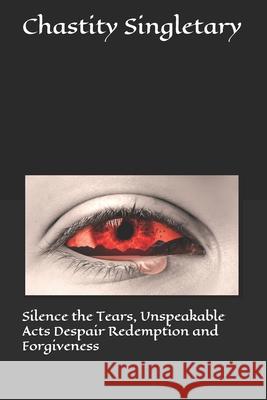 Silence the Tears, Unspeakable Acts Despair Redemption and Forgiveness Chastity Monique Singletary 9781094738628