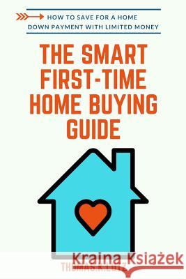 The Smart First-Time Home Buying Guide: How to Save for A Home Down Payment with Limited Money Kate Nelson Thomas K. Lutz 9781094762234 Independently Published
