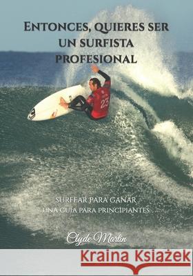 Entonces, quieres ser un surfista profesional.: Surfear para ganar, una guía para principiantes Martin, Clyde 9781094769547