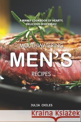 Mouthwatering Men's Recipes: A Manly Cookbook of Hearty, Delicious Dish Ideas! Julia Chiles 9781094778327