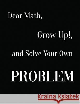 Dear Math, Grow Up!, and Solve Your Own Problem Ruks Rundle 9781094779928 Independently Published