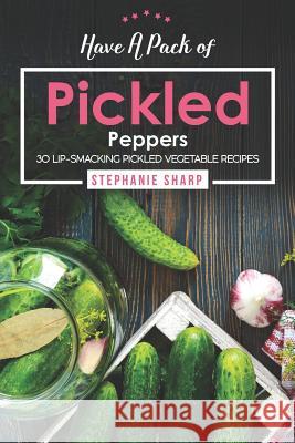 Have A Pack of Pickled Peppers: 30 Lip-Smacking Pickled Vegetable Recipes Stephanie Sharp 9781094809441 Independently Published