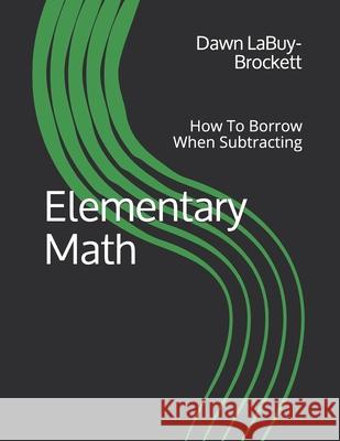 Elementary Math: How To Borrow When Subtracting Dawn Labuy-Brockett 9781094818504 Independently Published