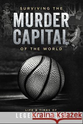 Surviving The Murder Capital Of The World: Life & Times Of Legend Lawson Legend Lawson 9781094876764