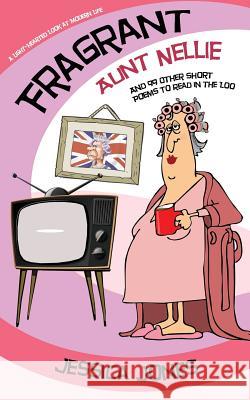 FRAGRANT AUNT NELLIE And 99 Other Short Poems To Read in the Loo: A Light-Hearted Look at Modern Life Jessica Jones 9781094878645