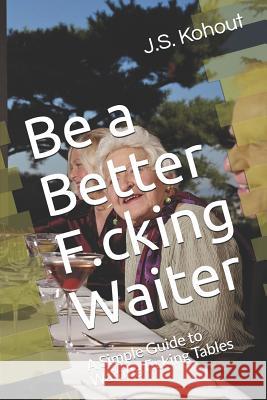 Be a Better F.cking Waiter: A Simple Guide to Waiting F.cking Tables J. S. Kohout 9781094890012 Independently Published