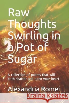 Raw Thoughts Swirling in a Pot of Sugar: A collection of poems that will both shatter and open your heart Romei, Alexandria Ray 9781094893082 Independently Published