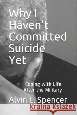 Why I Haven't Committed Suicide Yet: Coping with Life After the Military Alvin L. Spencer 9781094893211 Independently Published