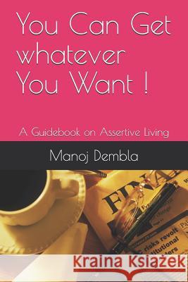 You Can Get whatever You Want !: A Guidebook on Assertive Living Manoj Dembla 9781094893495