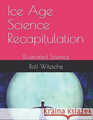 Ice Age Science Recapitulation: Illustrated Science Rolf A. F. Witzsche 9781094897004