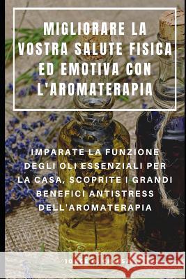 Migliorare La Vostra Salute Fisica Ed Emotiva Con l'Aromaterapia: Imparate La Funzione Degli Oli Essenziali Per La Casa, Scoprite I Grandi Benefici An Francesco Serra Jorge O. Chiesa 9781094908403