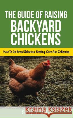 The Guide Of Raising Backyard Chickens: How To Do Breed Selection, Feeding, Care And Collecting Eggs For Beginners Sally R. Ball 9781094918112 Independently Published