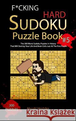 F*cking Hard Sudoku Puzzle Book #5: The 300 Worst Sudoku Puzzles in History That Will Destroy Your Life And Brain Cells Just At The First Puzzle Masaki Hoshiko 9781094919775 Independently Published