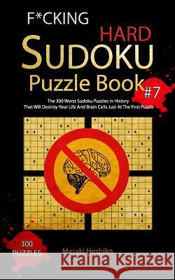 F*cking Hard Sudoku Puzzle Book #7: The 300 Worst Sudoku Puzzles in History That Will Destroy Your Life And Brain Cells Just At The First Puzzle Masaki Hoshiko 9781094922232 Independently Published