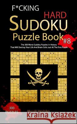 F*cking Hard Sudoku Puzzle Book #8: The 300 Worst Sudoku Puzzles in History That Will Destroy Your Life And Brain Cells Just At The First Puzzle Masaki Hoshiko 9781094923499 Independently Published