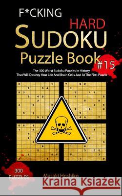 F*cking Hard Sudoku Puzzle Book #15: The 300 Worst Sudoku Puzzles in History That Will Destroy Your Life And Brain Cells Just At The First Puzzle Masaki Hoshiko 9781094924793 Independently Published
