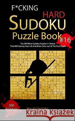 F*cking Hard Sudoku Puzzle Book #16: The 300 Worst Sudoku Puzzles in History That Will Destroy Your Life And Brain Cells Just At The First Puzzle Masaki Hoshiko 9781094927671 Independently Published