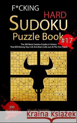 F*cking Hard Sudoku Puzzle Book #17: The 300 Worst Sudoku Puzzles in History That Will Destroy Your Life And Brain Cells Just At The First Puzzle Masaki Hoshiko 9781094928975 Independently Published
