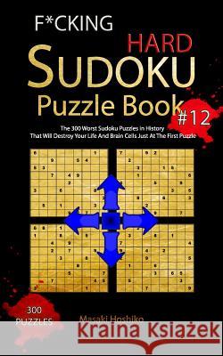 F*cking Hard Sudoku Puzzle Book #12: The 300 Worst Sudoku Puzzles in History That Will Destroy Your Life And Brain Cells Just At The First Puzzle Masaki Hoshiko 9781094931043 Independently Published
