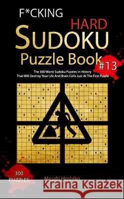 F*cking Hard Sudoku Puzzle Book #13: The 300 Worst Sudoku Puzzles in History That Will Destroy Your Life And Brain Cells Just At The First Puzzle Masaki Hoshiko 9781094932354 Independently Published