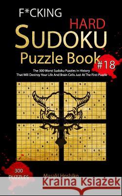 F*cking Hard Sudoku Puzzle Book #18: The 300 Worst Sudoku Puzzles in History That Will Destroy Your Life And Brain Cells Just At The First Puzzle Masaki Hoshiko 9781094933993 Independently Published