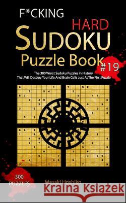 F*cking Hard Sudoku Puzzle Book #19: The 300 Worst Sudoku Puzzles in History That Will Destroy Your Life And Brain Cells Just At The First Puzzle Masaki Hoshiko 9781094935027 Independently Published