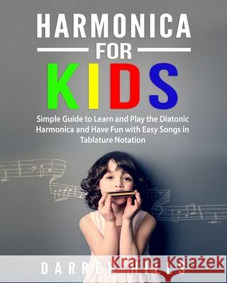Harmonica for Kids: Simple Guide to Learn and Play the Diatonic Harmonica and Have Fun with Easy Songs in Tablature Notation Darren Hills 9781094936116 Independently Published