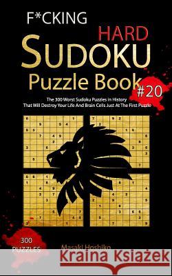 F*cking Hard Sudoku Puzzle Book #20: The 300 Worst Sudoku Puzzles in History That Will Destroy Your Life And Brain Cells Just At The First Puzzle Masaki Hoshiko 9781094940007 Independently Published