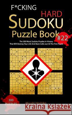 F*cking Hard Sudoku Puzzle Book #22: The 300 Worst Sudoku Puzzles in History That Will Destroy Your Life And Brain Cells Just At The First Puzzle Masaki Hoshiko 9781094943572 Independently Published