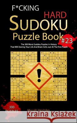 F*cking Hard Sudoku Puzzle Book #23: The 300 Worst Sudoku Puzzles in History That Will Destroy Your Life And Brain Cells Just At The First Puzzle Masaki Hoshiko 9781094944753 Independently Published