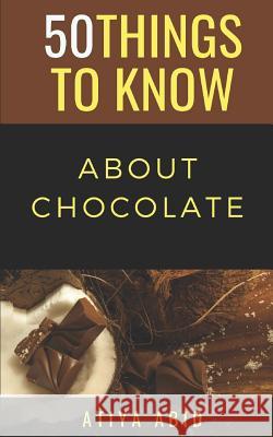 50 Things to Know about Chocolate: 50 Things to Know about Chocolate 50 Things to Know Atiya Abid 9781094967240 Independently Published