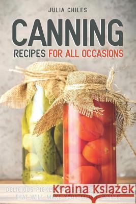 Canning Recipes for All Occasions: Delicious Pickled Vegetables and Fruits That Will Make Your Mouth Water Julia Chiles 9781094996752