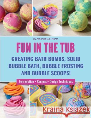 Fun in the Tub: Creating Bath Bombs, Solid Bubble Bath, Bubble Frosting and Bubble Scoops Amanda Gail Aaron 9781095009642 Independently Published