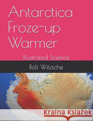 Antarctica Froze-up Warmer: Illustrated Science Rolf A. F. Witzsche 9781095020524 Independently Published