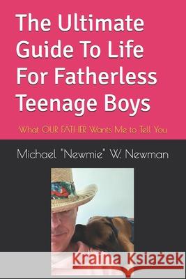 The Ultimate Guide To Life For Fatherless Teenage Boys: What OUR FATHER Wants Me to Tell You Michael W. Newman 9781095030516 Independently Published