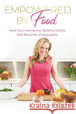 Empowered by Food: Heal Your Hormones, Balance Stress, and Become Unstoppable Ciara Foy 9781095059418