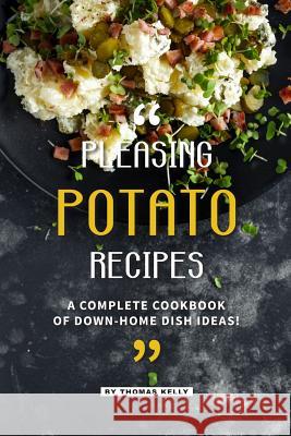 Pleasing Potato Recipes: A Complete Cookbook of Down-Home Dish Ideas! Thomas Kelly 9781095075388