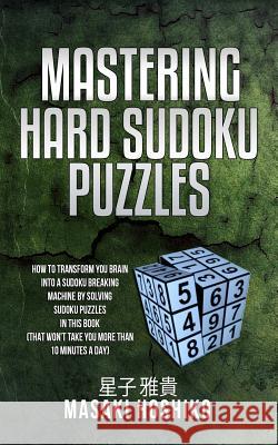 Mastering Hard Sudoku Puzzles: How To Transform You Brain Into A Sudoku Breaking Machine By Solving Sudoku Puzzles In This Book (That Won'T Take You Masaki Hoshiko 9781095078693