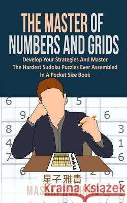 The Master Of Numbers And Grids: Develop Your Strategies And Master The Hardest Sudoku Puzzles Ever Assembled In A Pocket Size Book (300 Crazy Challen Masaki Hoshiko 9781095083109