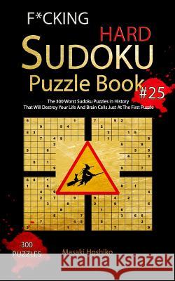 F*cking Hard Sudoku Puzzle Book #25: The 300 Worst Sudoku Puzzles in History That Will Destroy Your Life And Brain Cells Just At The First Puzzle Masaki Hoshiko 9781095102664 Independently Published