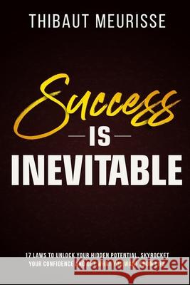 Success is Inevitable: 17 Laws to Unlock Your Hidden Potential, Skyrocket Your Confidence and Get What You Want from Life Thibaut Meurisse 9781095111772