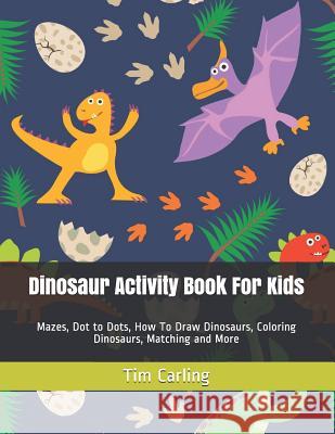 Dinosaur Activity Book For Kids: Mazes, Dot to Dots, How To Draw Dinosaurs, Coloring Dinosaurs, Matching and More Tim Carling 9781095126769