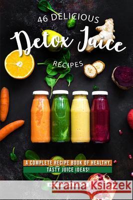 46 Delicious Detox Juice Recipes: A Complete Recipe Book of Healthy, Tasty Juice Ideas! Thomas Kelly 9781095136409