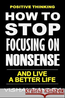 Positive Thinking: How To Stop Focusing On Nonsense And Live A Better Life (Optimism, Motivation, Positivity) Vishal Pandey 9781095150306