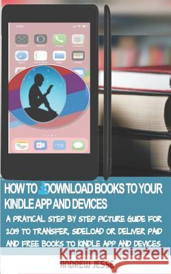 How to Download Books to Your Kindle Apps and Devices: A Practical Step by Step Picture Guide for 2019 to Transfer, Sideload and Deliver Paid and Free Andrew Jesse 9781095155035