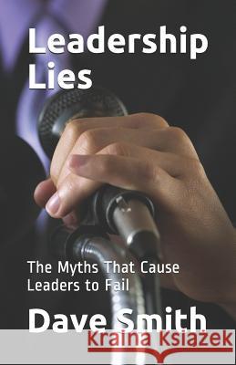 Leadership Lies: The Myths That Cause Leaders to Fail Dave Smith 9781095156735 Independently Published