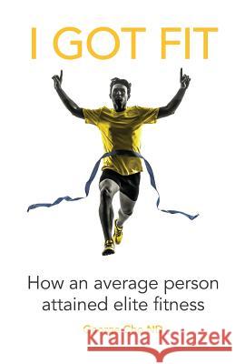 I Got Fit: How an average person achieved elite fitness George Cho 9781095165683 Independently Published