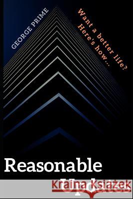 Reasonable Updates: Want a better life? Here's how... George Prime 9781095187623 Independently Published